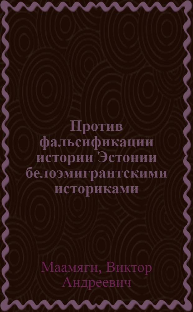 Против фальсификации истории Эстонии белоэмигрантскими историками : (Доклад на Семинаре-совещании лекторов сов. республик Прибалтики в Риге в июне 1960 г.)