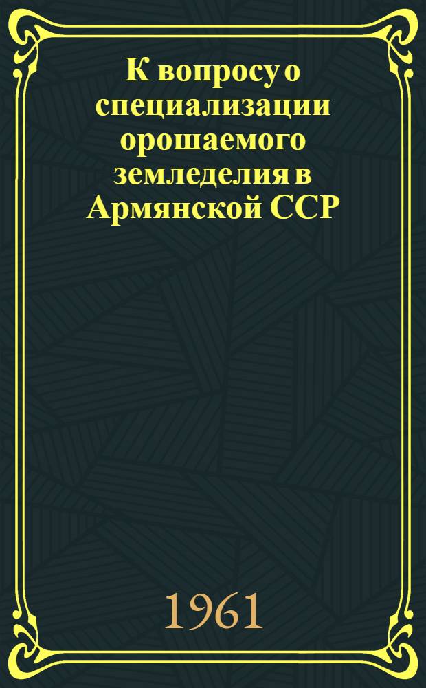 К вопросу о специализации орошаемого земледелия в Армянской ССР : Автореферат дис. на соискание учен. степени кандидата экон. наук
