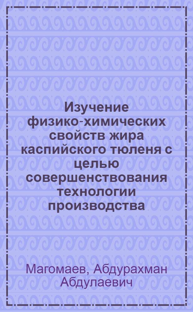 Изучение физико-химических свойств жира каспийского тюленя с целью совершенствования технологии производства : Автореферат дис. на соискание учен. степени канд. техн. наук