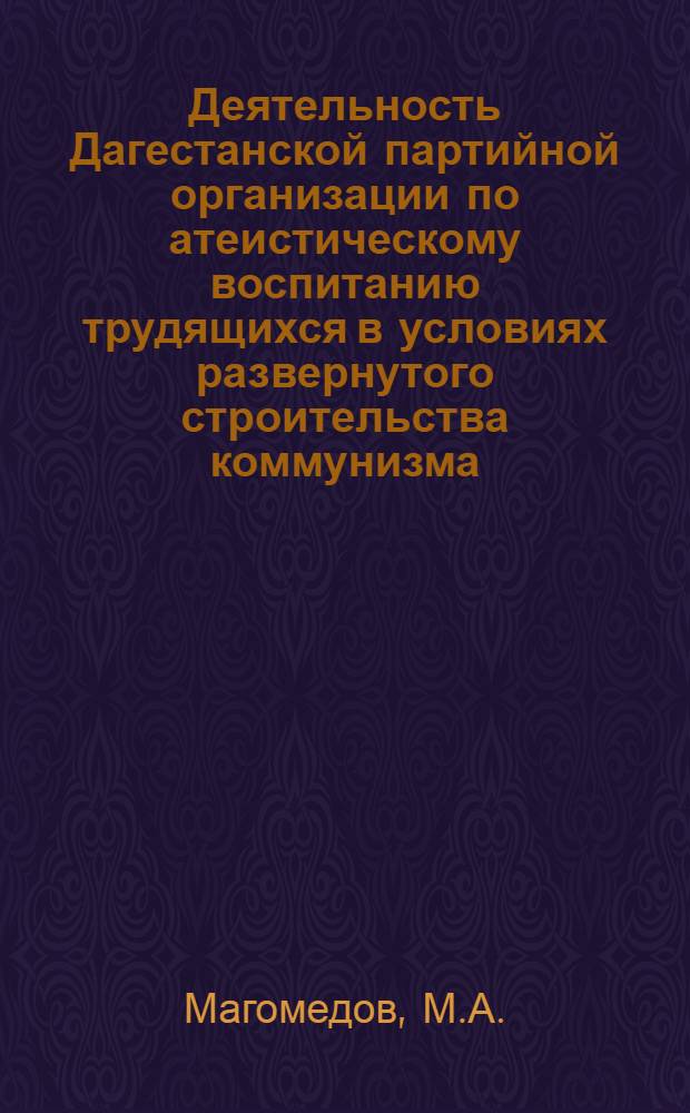 Деятельность Дагестанской партийной организации по атеистическому воспитанию трудящихся в условиях развернутого строительства коммунизма (1959-1963 гг.) : Автореферат дис. на соискание учен. степени кандидата ист. наук