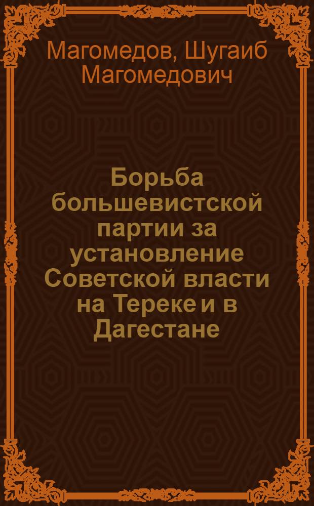 Борьба большевистской партии за установление Советской власти на Тереке и в Дагестане (март 1917 г. - июль 1918 г.) : Автореферат дис. на соискание учен. степени доктора ист. наук