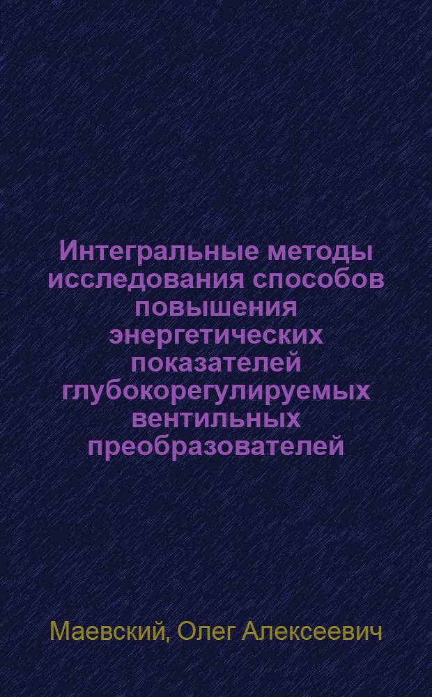Интегральные методы исследования способов повышения энергетических показателей глубокорегулируемых вентильных преобразователей : Автореферат дис. на соискание учен. степени д-ра техн. наук
