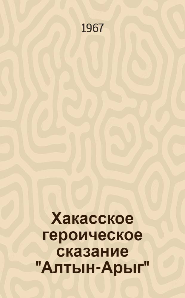 Хакасское героическое сказание "Алтын-Арыг" : Автореферат дис. на соискание учен. степени канд. филол. наук