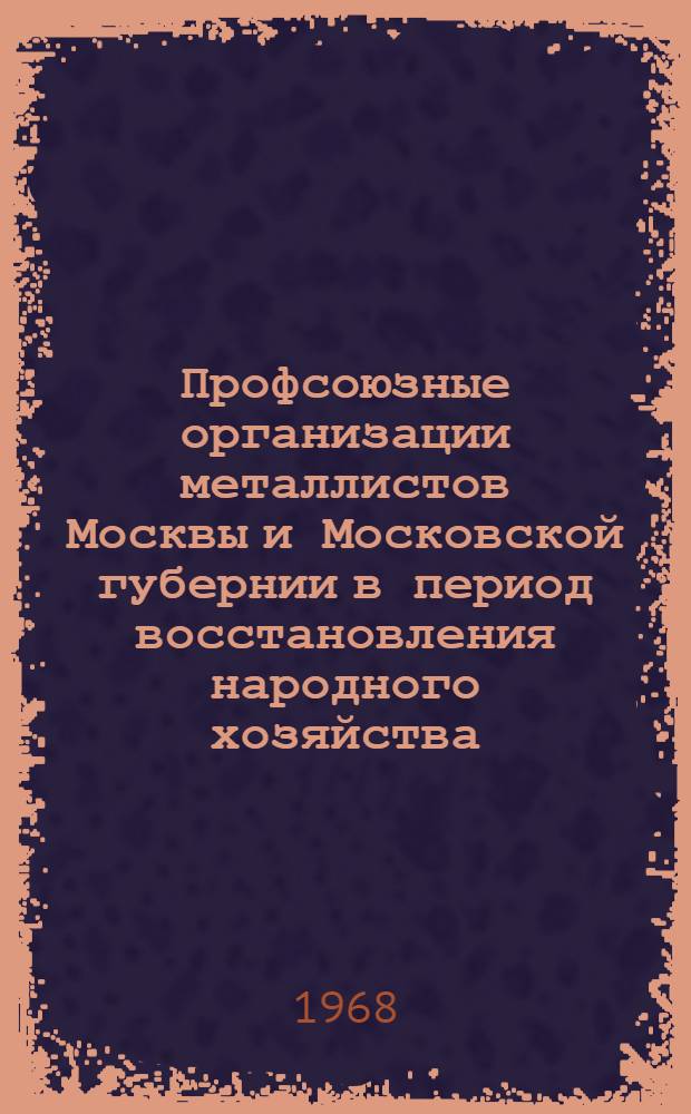 Профсоюзные организации металлистов Москвы и Московской губернии в период восстановления народного хозяйства (1921-1925 гг.) : Автореферат дис. на соискание учен. степени канд. ист. наук