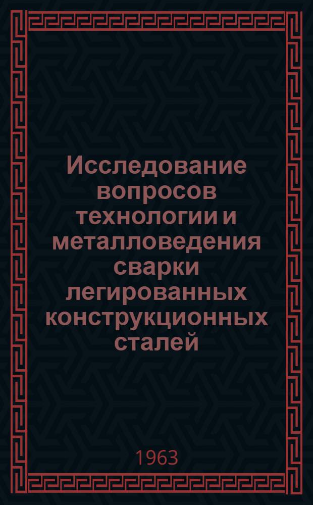 Исследование вопросов технологии и металловедения сварки легированных конструкционных сталей : Доклад-обобщение опубл. работ, представл. на соискание учен. степени доктора техн. наук