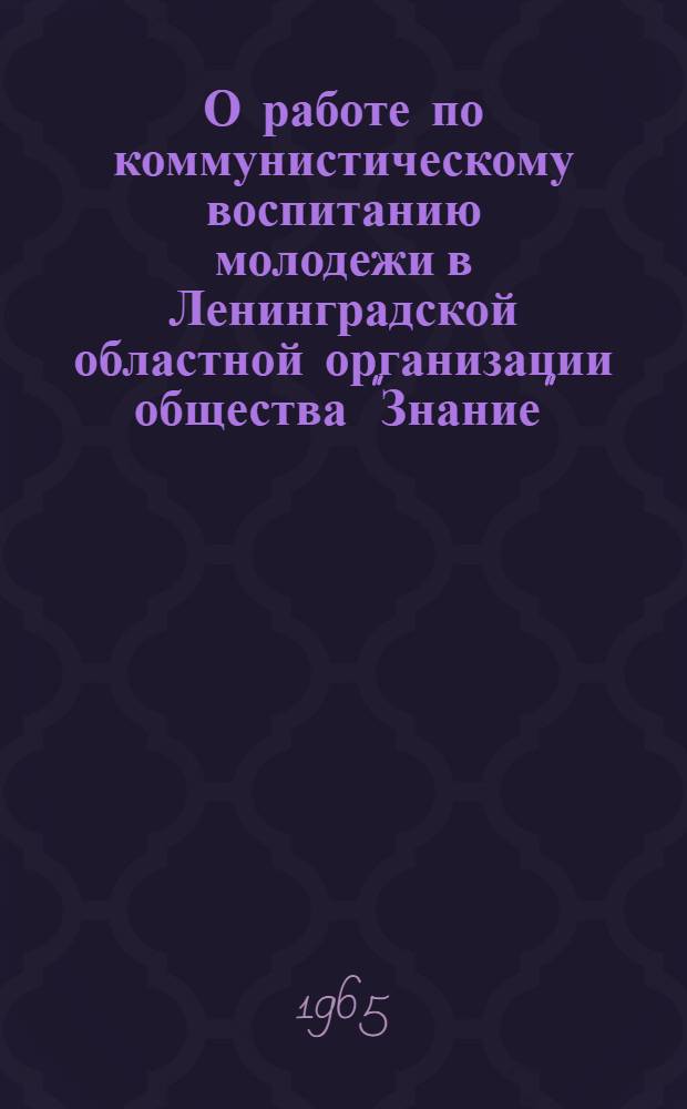 О работе по коммунистическому воспитанию молодежи в Ленинградской областной организации общества "Знание" : Доклад, пред. правл. Ленингр. организации чл.-корр. АМН СССР, проф. Макарова, П.В. на IV пленуме правл. о-ва "Знание" РСФСР. 22 дек. 1965 г