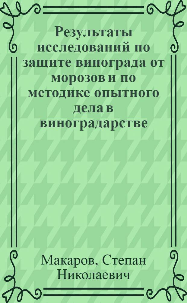 Результаты исследований по защите винограда от морозов и по методике опытного дела в виноградарстве : Доклад на соискание учен. степени д-ра с.-х. наук : (437)