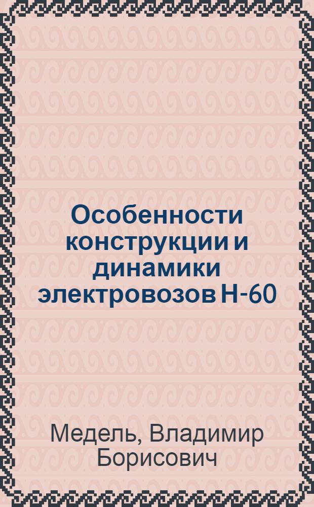 Особенности конструкции и динамики электровозов Н-60 : Лекция : Для слушателей фак. техн. прогресса Моск. ж. д