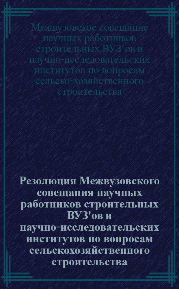 Резолюция Межвузовского совещания научных работников строительных ВУЗ'ов и научно-исследовательских институтов по вопросам сельскохозяйственного строительства, состоявшегося при Полтавском институте инженеров сельскохозяйственного строительства с 25 по 28 октября 1960 года