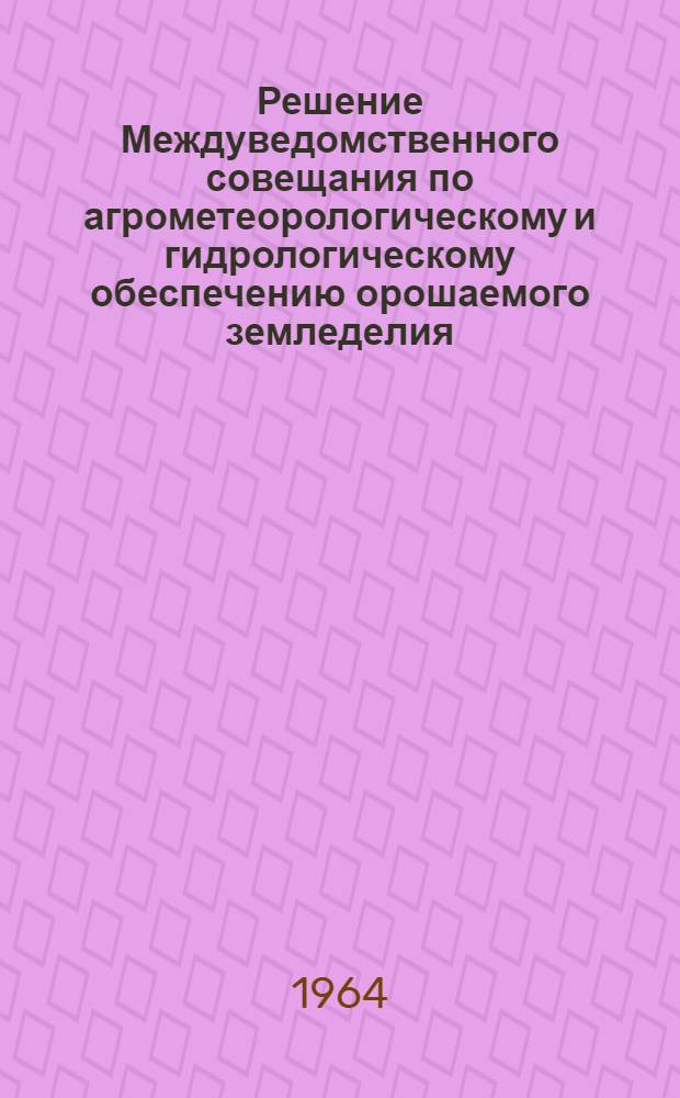 Решение Междуведомственного совещания по агрометеорологическому и гидрологическому обеспечению орошаемого земледелия, состоявшегося в городе Ташкенте 20-25 июля 1964 года