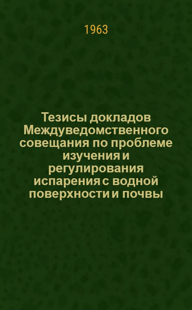 Тезисы докладов Междуведомственного совещания по проблеме изучения и регулирования испарения с водной поверхности и почвы, 1963 г.