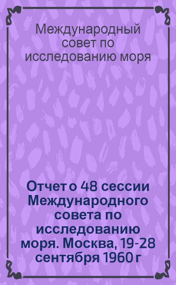 Отчет о 48 сессии Международного совета по исследованию моря. Москва, 19-28 сентября 1960 г.