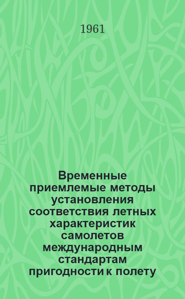 Временные приемлемые методы установления соответствия летных характеристик самолетов международным стандартам пригодности к полету, изложенным в 8-м приложении ИКАО : Подготовлено Ком. ИКАО по вопросам пригодности к полету. (Стокгольм, 14 июля - 10 авг. 1959 г.) : Циркуляр 58-AN/53 1959 г. Междунар. организации гражданской авиации (ИКАО)