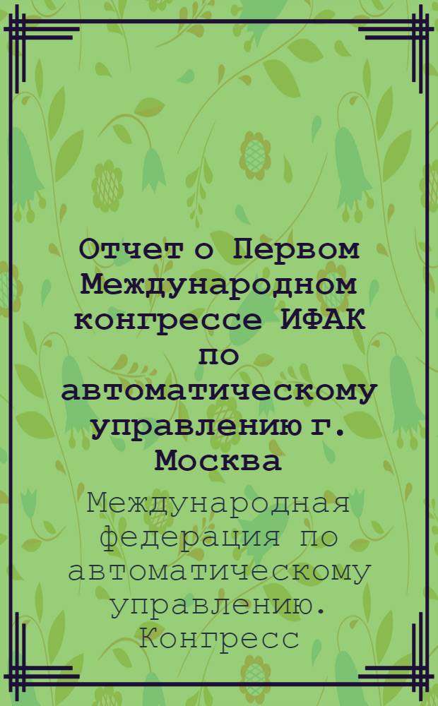 Отчет о Первом Международном конгрессе ИФАК по автоматическому управлению [г. Москва. 27 июня - 7 июля 1960 г.]