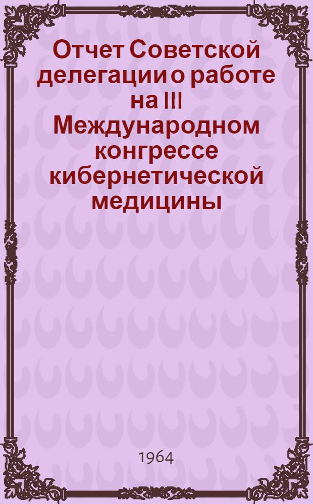 Отчет Советской делегации о работе на III Международном конгрессе кибернетической медицины. Италия. Неаполь. 21-24 марта 1964 года