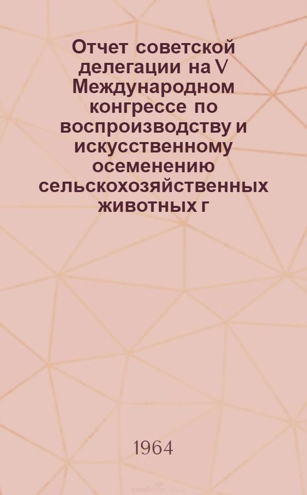 Отчет советской делегации на V Международном конгрессе по воспроизводству и искусственному осеменению сельскохозяйственных животных г. Тренто, Италия, 5-13 сентября 1964 г.