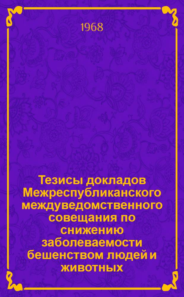 Тезисы докладов Межреспубликанского междуведомственного совещания по снижению заболеваемости бешенством людей и животных. Тбилиси. 17-20 июня 1968