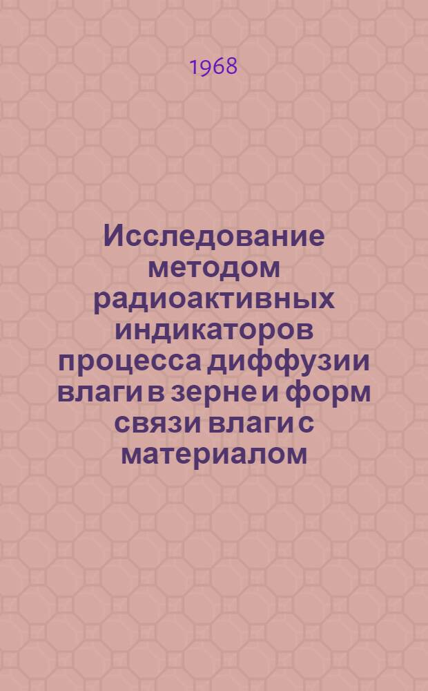 Исследование методом радиоактивных индикаторов процесса диффузии влаги в зерне и форм связи влаги с материалом : Автореферат дис. на соискание учен. степени канд. техн. наук : (375)