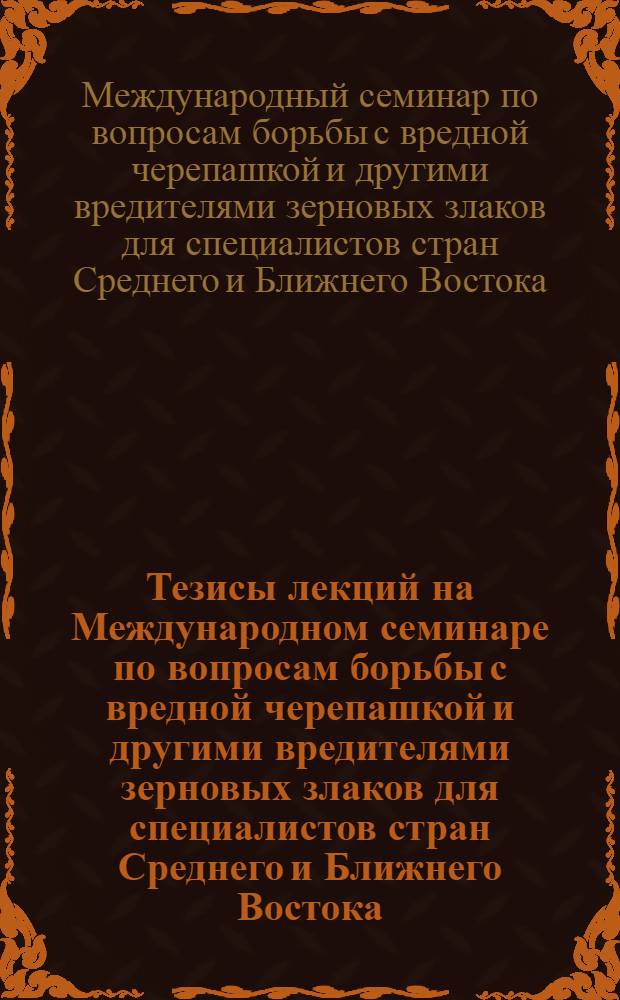 Тезисы лекций на Международном семинаре по вопросам борьбы с вредной черепашкой и другими вредителями зерновых злаков для специалистов стран Среднего и Ближнего Востока... в мае-июне 1966 г.