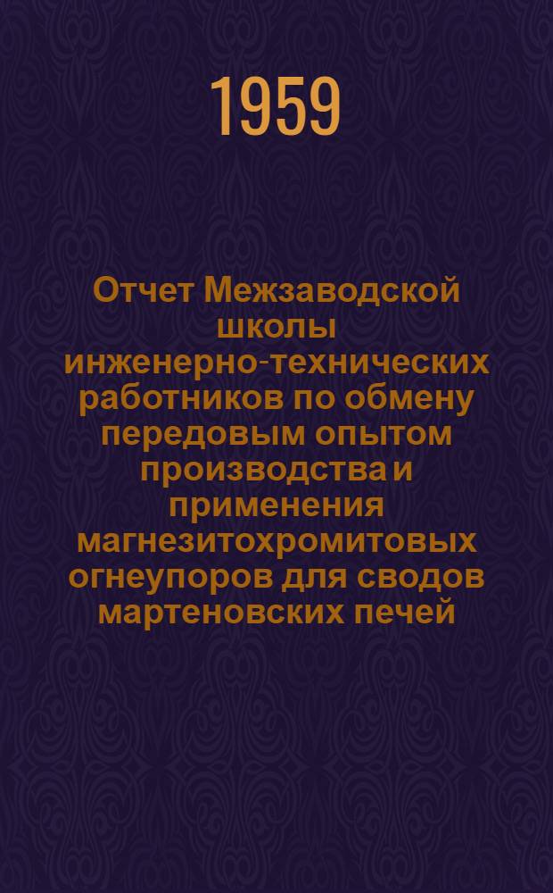 Отчет Межзаводской школы инженерно-технических работников по обмену передовым опытом производства и применения магнезитохромитовых огнеупоров для сводов мартеновских печей, организованной ГНТК Совета Министров РСФСР