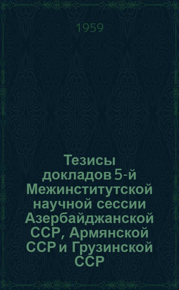 Тезисы докладов 5-й Межинститутской научной сессии Азербайджанской ССР, Армянской ССР и Грузинской ССР. 25-26 июня 1959 г.