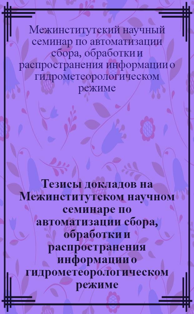 Тезисы докладов на Межинститутском научном семинаре по автоматизации сбора, обработки и распространения информации о гидрометеорологическом режиме. 24 августа 1967 г.