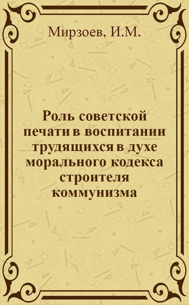 Роль советской печати в воспитании трудящихся в духе морального кодекса строителя коммунизма : Автореферат дис. на соискание учен. степени кандидата ист. наук