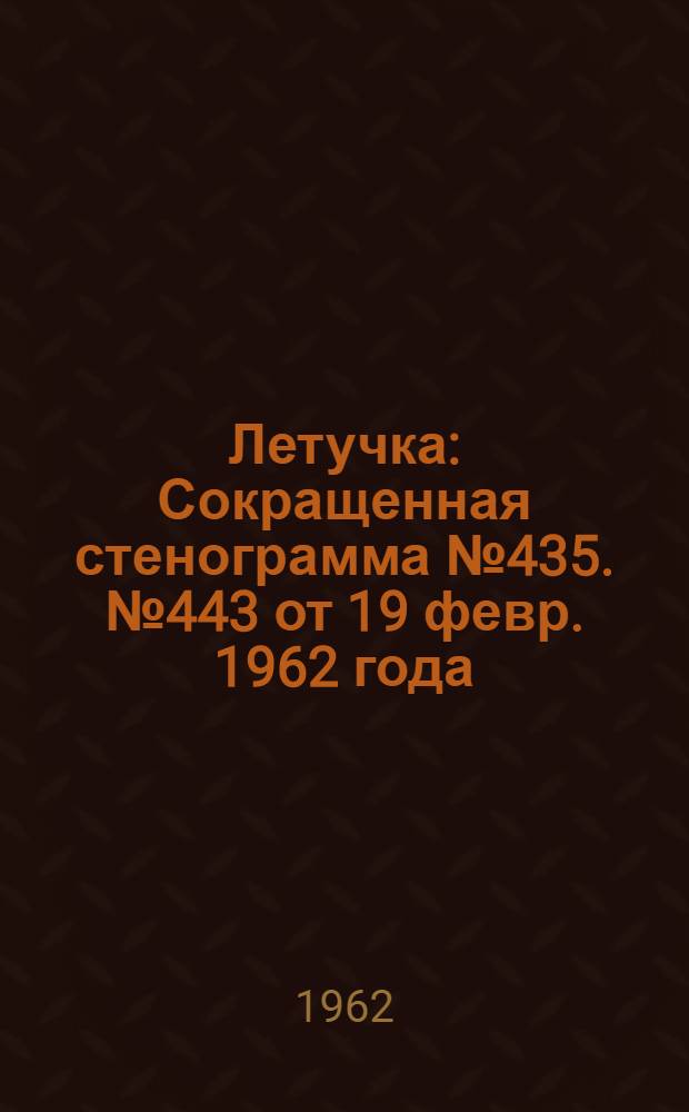 Летучка : Сокращенная стенограмма № 435. № 443 от 19 февр. 1962 года