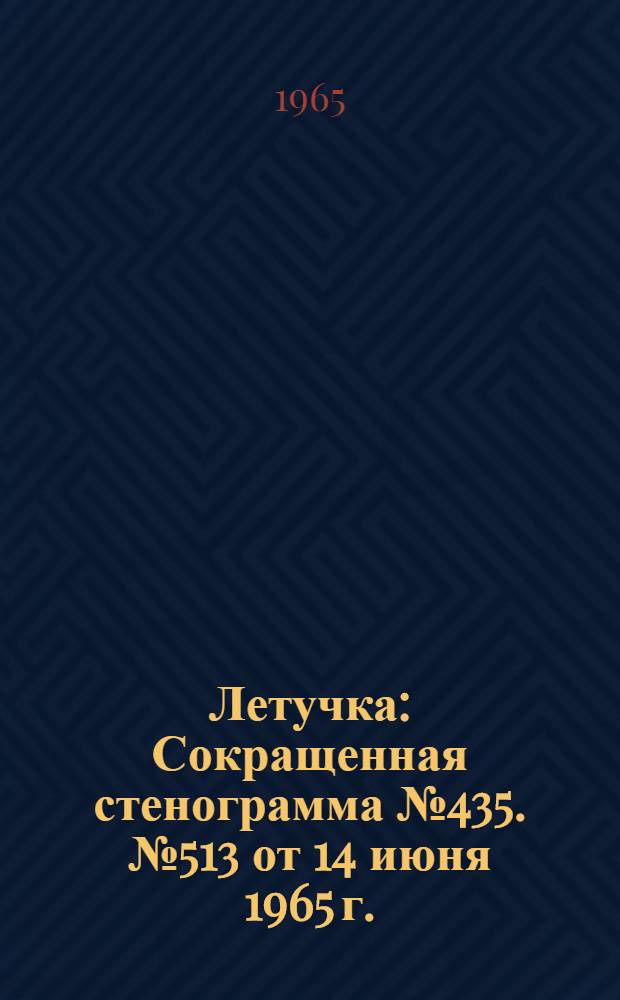 Летучка : Сокращенная стенограмма № 435. № 513 от 14 июня 1965 г.
