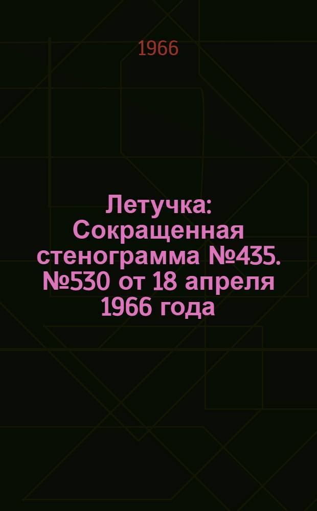 Летучка : Сокращенная стенограмма № 435. № 530 от 18 апреля 1966 года