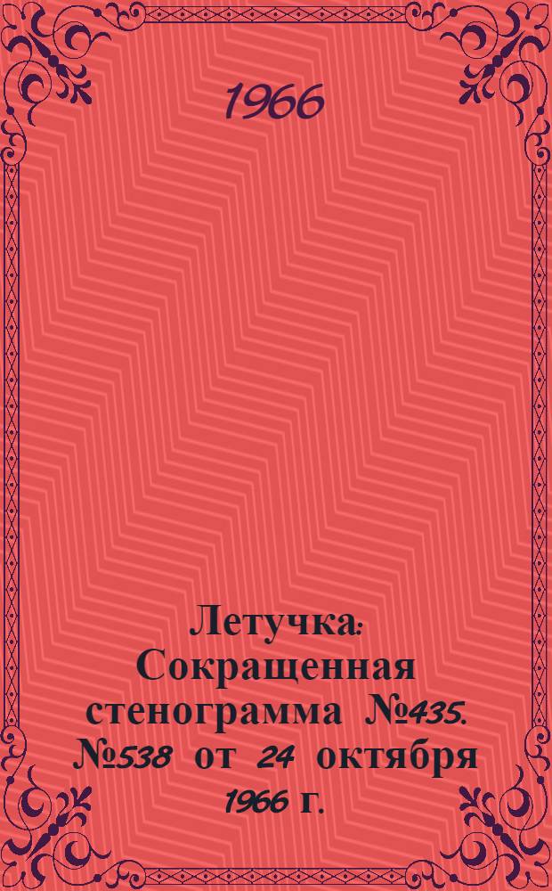 Летучка : Сокращенная стенограмма № 435. № 538 от 24 октября 1966 г.