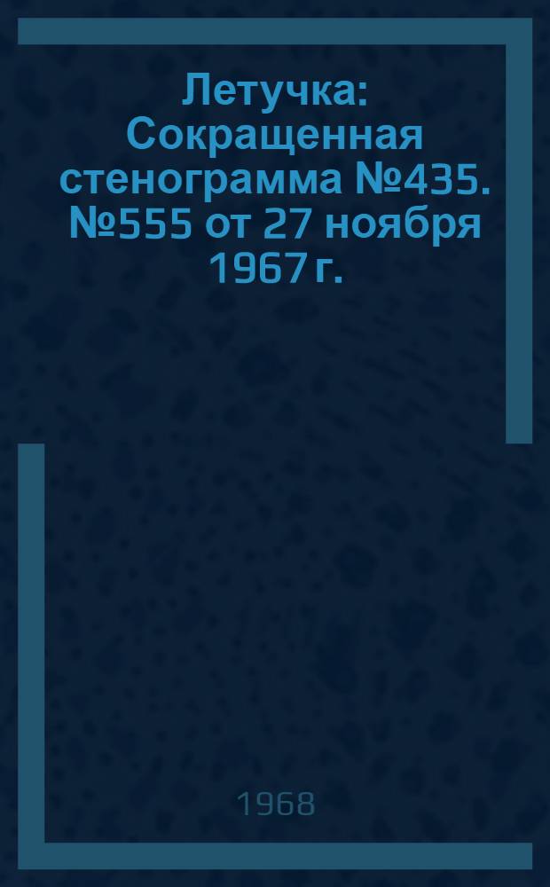 Летучка : Сокращенная стенограмма № 435. № 555 от 27 ноября 1967 г.