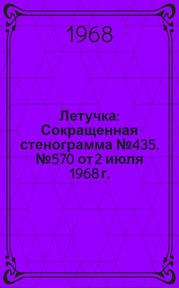 Летучка : Сокращенная стенограмма № 435. № 570 от 2 июля 1968 г. ; № 571 от 16 июля 1968 г.
