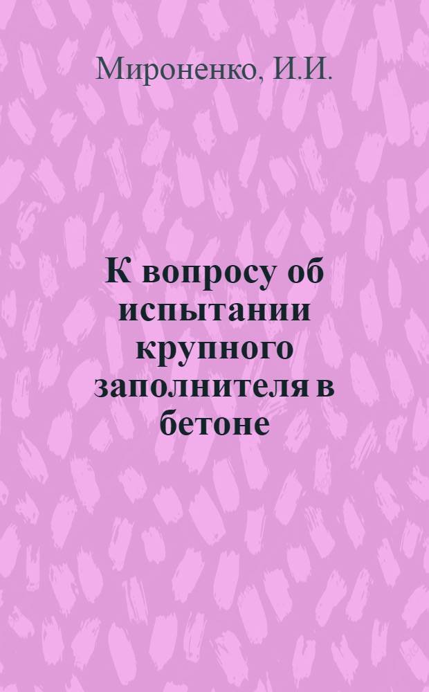 К вопросу об испытании крупного заполнителя в бетоне : Доклад к Науч.-техн. совещанию руководителей лабораторий и начальников ОТК предприятий нерудных строит. материалов. Июль 1964 г