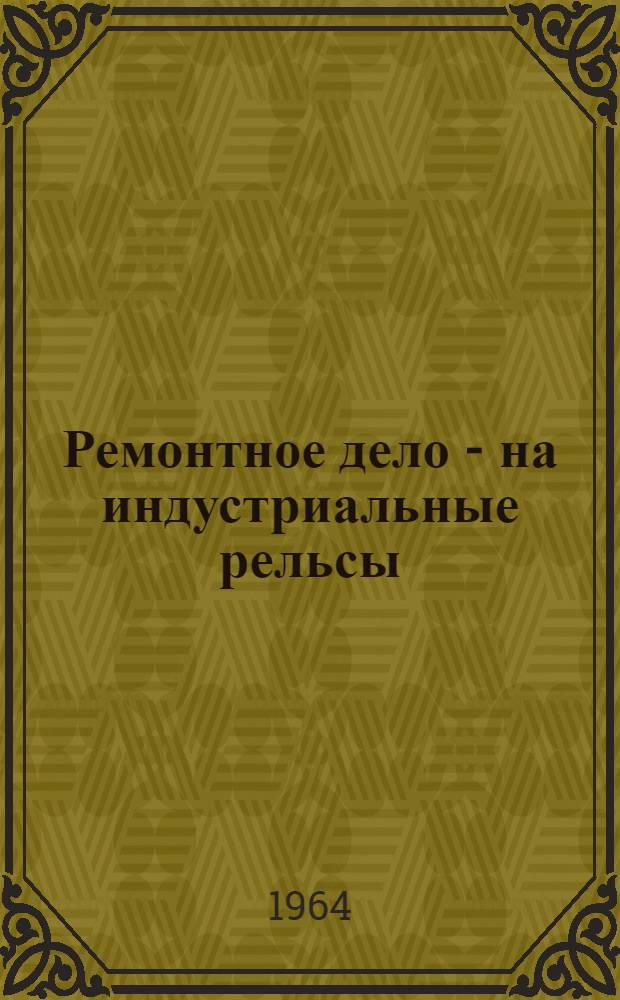 Ремонтное дело - на индустриальные рельсы : Сокр. доклад, прочит. на заседании секции специализации и кооперирования техн.-экон. совета Донецкого СНХ