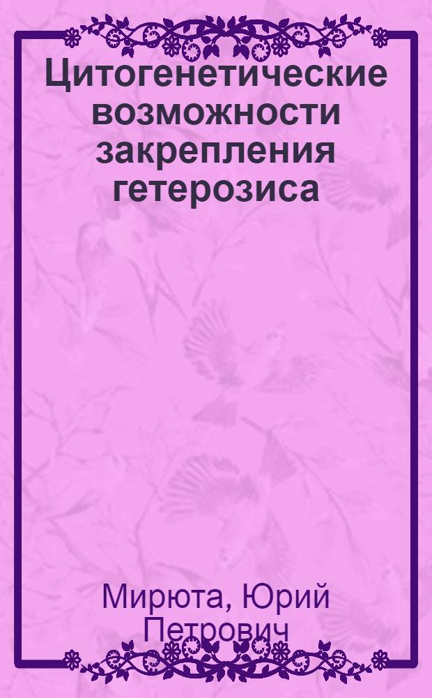 Цитогенетические возможности закрепления гетерозиса : Доклад Объед. сессии Всесоюз. акад. с.-х. наук им. В.И. Ленина, отд-ния общей биологии и отд-ния биохимии, биофизики и химии физиологически активных соединений АН СССР по проблеме использования гетерозиса в растениеводстве и животноводстве