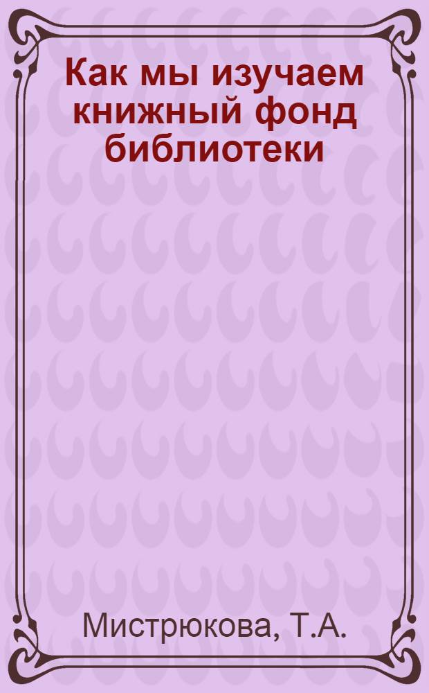 Как мы изучаем книжный фонд библиотеки : (Опыт Переяславской район. б-ки Хабаровского края)