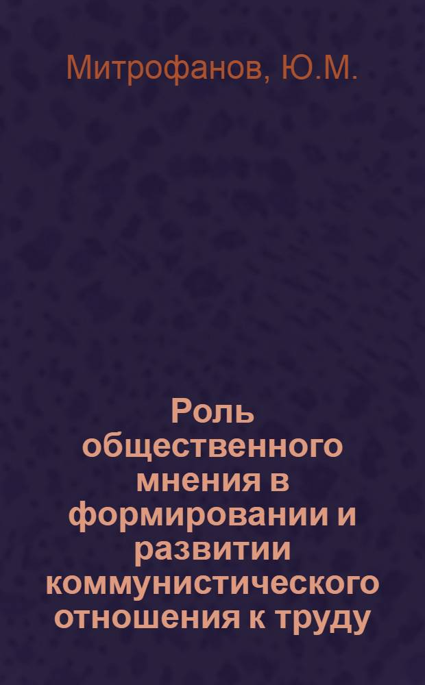 Роль общественного мнения в формировании и развитии коммунистического отношения к труду : Автореферат дис. на соискание учен. степени канд. философ. наук : (620)