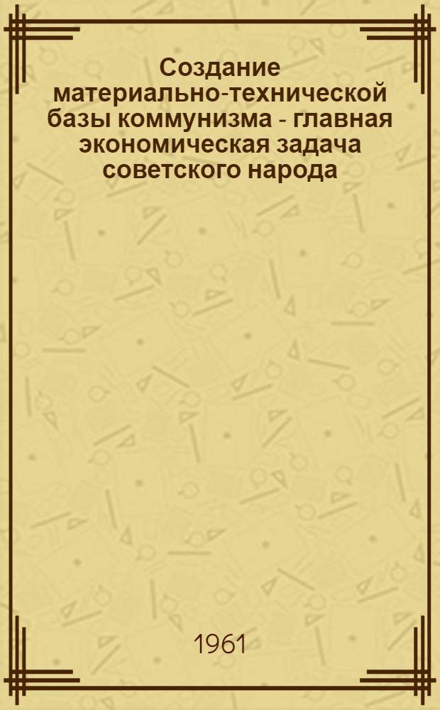 Создание материально-технической базы коммунизма - главная экономическая задача советского народа