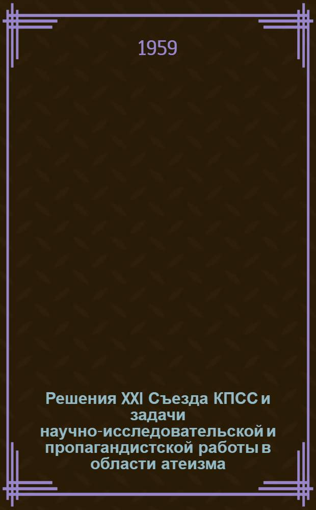 Решения XXI Съезда КПСС и задачи научно-исследовательской и пропагандистской работы в области атеизма : (Стенограмма лекции, прочитанной на Всесоюз. совещании по атеизму...)