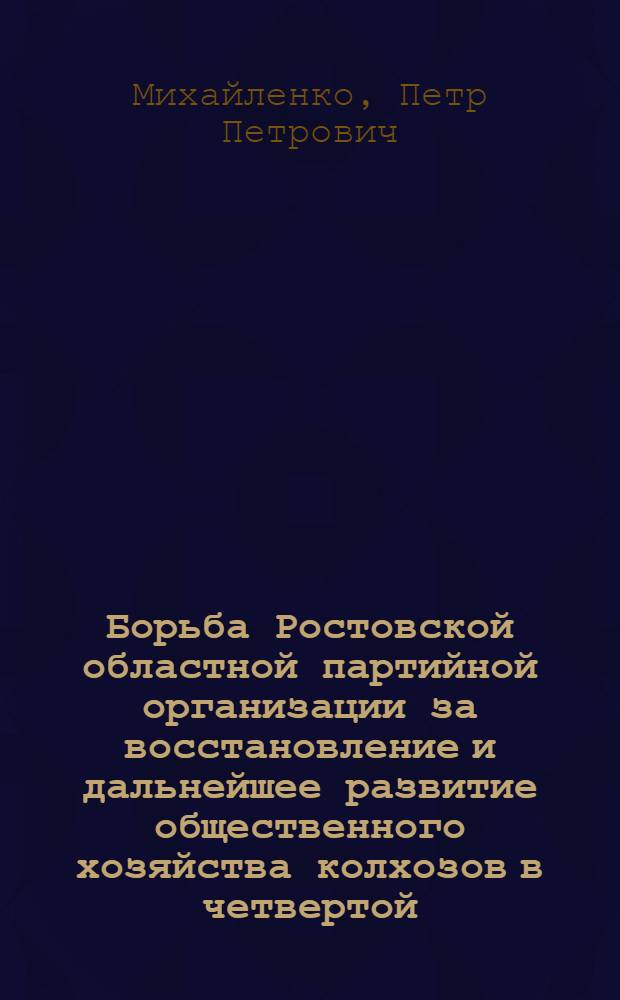 Борьба Ростовской областной партийной организации за восстановление и дальнейшее развитие общественного хозяйства колхозов в четвертой (первой послевоенной) пятилетке 1946-1950 гг. : Автореферат дис. на соискание учен. степени кандидата ист. наук