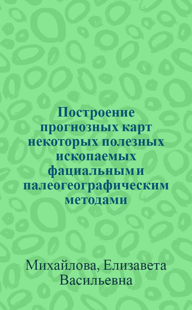 Построение прогнозных карт некоторых полезных ископаемых фациальным и палеогеографическим методами : Доклад по выполненным и опублик. работам на соискание учен. степени кандидата геол.-минералог. наук