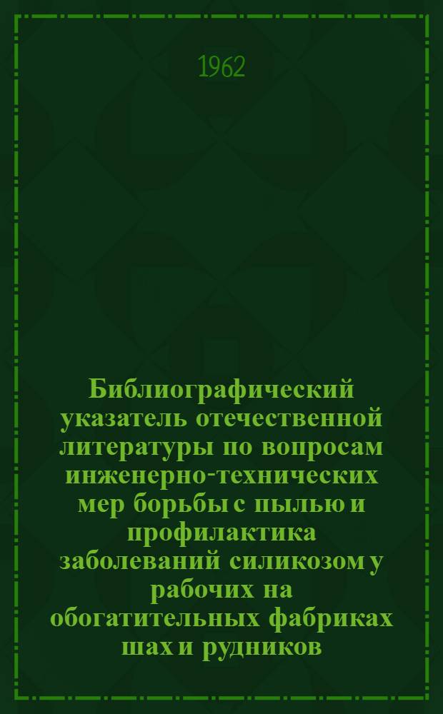 Библиографический указатель отечественной литературы по вопросам инженерно-технических мер борьбы с пылью и профилактика заболеваний силикозом у рабочих на обогатительных фабриках шах и рудников. (1958-1961гг.)