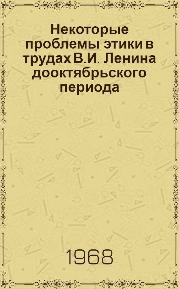 Некоторые проблемы этики в трудах В.И. Ленина дооктябрьского периода : Автореферат дис. на соискание учен. степени канд. филос. наук : (622)