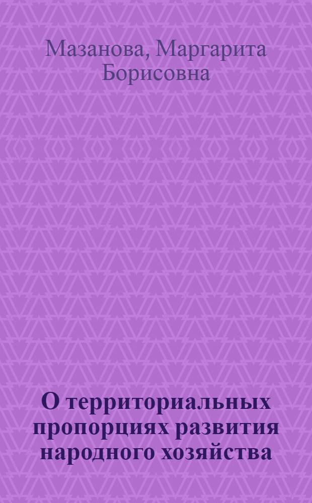 О территориальных пропорциях развития народного хозяйства : (Доклад на секции общ. проблем и картографии)