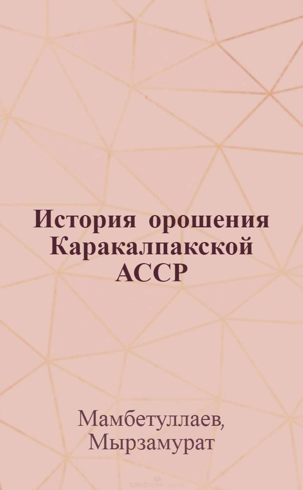 История орошения Каракалпакской АССР (1937-1965 гг.) : Автореферат дис. на соискание учен. степени канд. ист. наук
