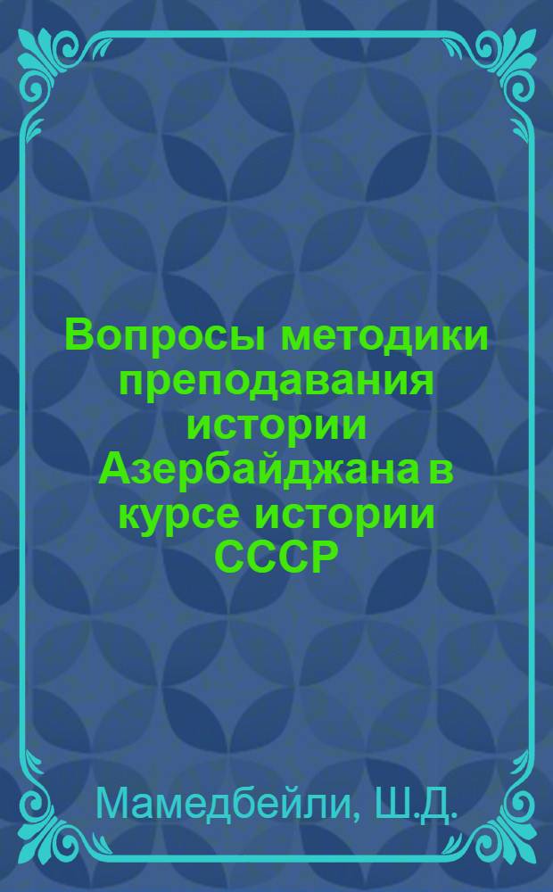 Вопросы методики преподавания истории Азербайджана в курсе истории СССР : Автореферат дис. на соискание учен. степени кандидата пед. наук по специальности методики преподавания истории