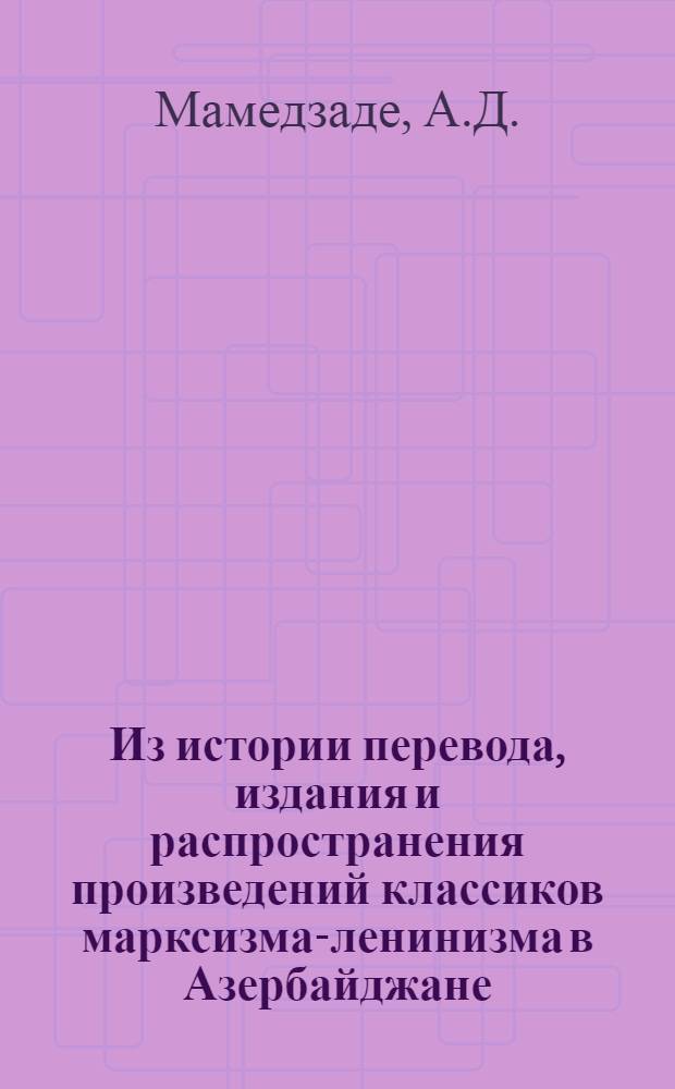Из истории перевода, издания и распространения произведений классиков марксизма-ленинизма в Азербайджане : Автореферат дис. на соискание учен. степени кандидата ист. наук