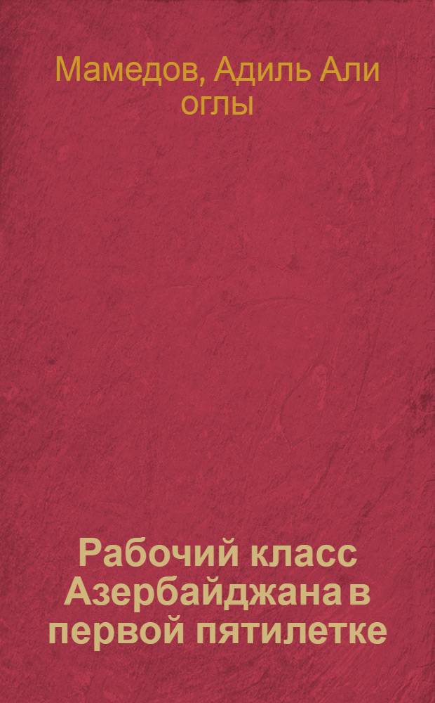 Рабочий класс Азербайджана в первой пятилетке (1928-1932 гг.) : Автореферат дис. на соискание учен. степени кандидата ист. наук