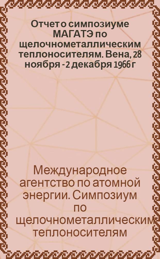 Отчет о симпозиуме МАГАТЭ по щелочнометаллическим теплоносителям. Вена, 28 ноября - 2 декабря 1966 г.